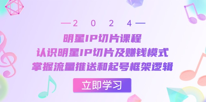 明星IP切片课程：认识明星IP切片及赚钱模式，掌握流量推送和起号框架逻辑 - 中创网-中创网