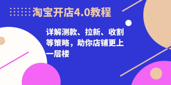 淘宝开店4.0教程，详解测款、拉新、收割等策略，助你店铺更上一层楼 - 中创网-中创网