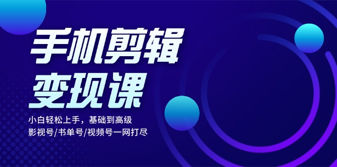 手机剪辑变现课：小白轻松上手，基础到高级 影视号/书单号/视频号一网打尽 - 中创网-中创网