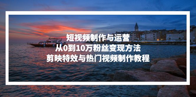短视频制作与运营，从0到10万粉丝变现方法，剪映特效与热门视频制作教程 - 中创网-中创网