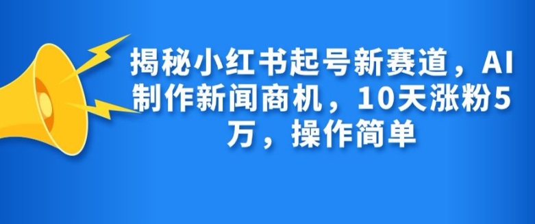 揭秘小红书起号新赛道，AI制作新闻商机，10天涨粉1万，操作简单 - 中创网-中创网