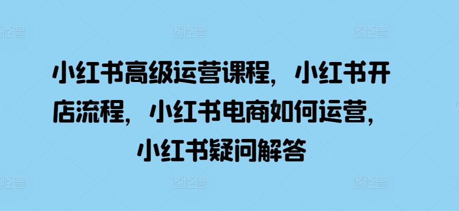 小红书高级运营课程，小红书开店流程，小红书电商如何运营，小红书疑问解答 - 中创网-中创网