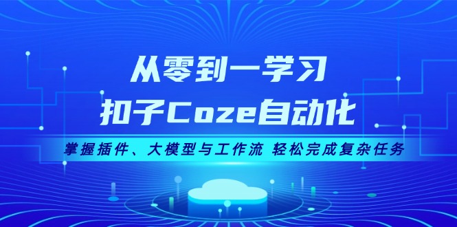 从零到一学习扣子Coze自动化，掌握插件、大模型与工作流 轻松完成复杂任务 - 中创网-中创网