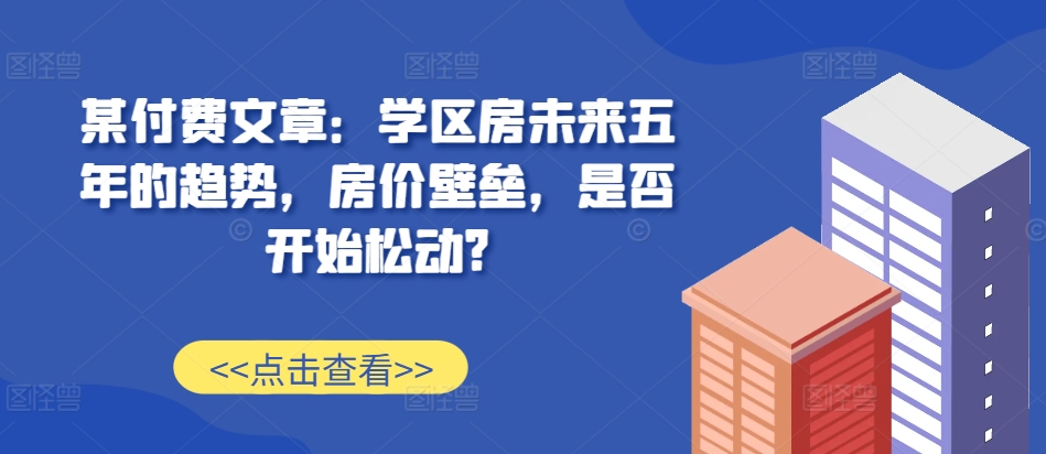 某付费文章：学区房未来五年的趋势，房价壁垒，是否开始松动? - 中创网-中创网