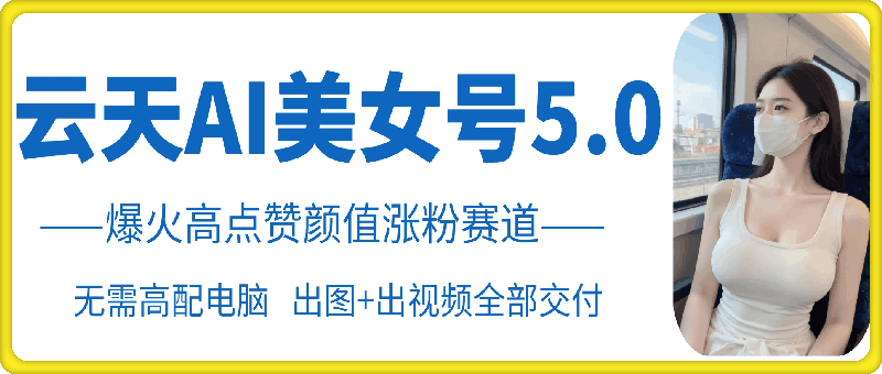 图片[1]-云天AI美女号5.0，爆火高点赞颜值涨粉赛道 - 中创网-中创网