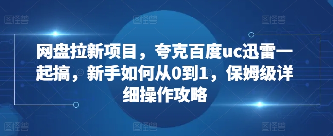网盘拉新项目，夸克百度uc迅雷一起搞，新手如何从0到1，保姆级详细操作攻略 - 中创网-中创网