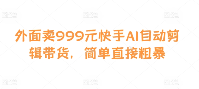 外面卖999元快手AI自动剪辑带货，简单直接粗暴 - 中创网-中创网