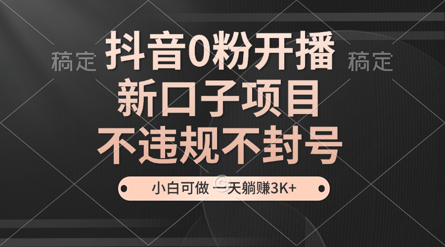 抖音0粉开播，新口子项目，不违规不封号，小白可做，一天躺赚3K+ - 中创网-中创网