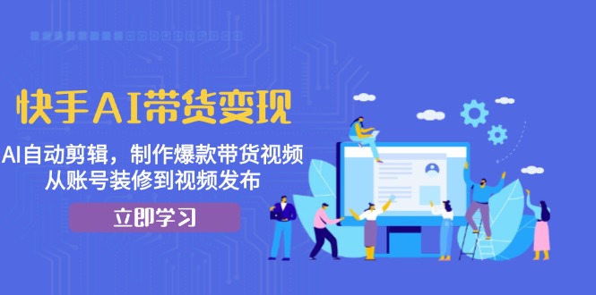 快手AI带货变现：AI自动剪辑，制作爆款带货视频，从账号装修到视频发布 - 中创网-中创网