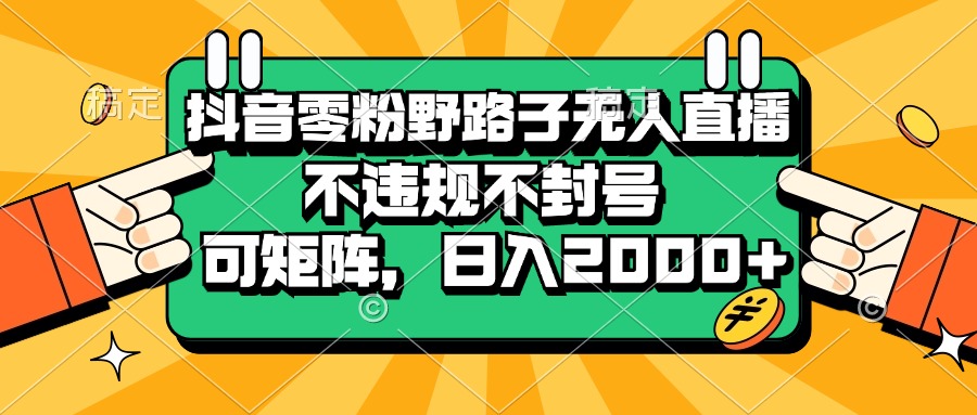 抖音零粉野路子无人直播，不违规不封号，可矩阵，日入2000+ - 中创网-中创网