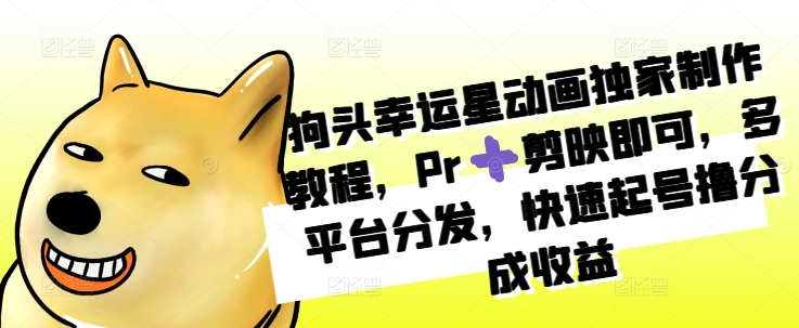 狗头幸运星动画独家制作教程，Pr➕剪映即可，多平台分发，快速起号撸分成收益 - 中创网-中创网