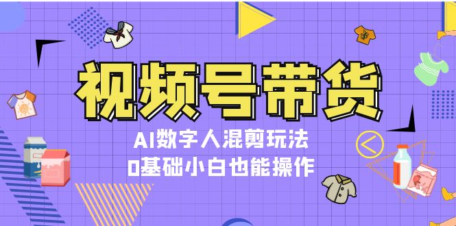 图片[1]-视频号带货，AI数字人混剪玩法，0基础小白也能操作 - 中创网-中创网