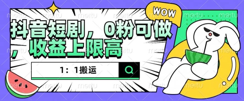 抖音短剧1：1搬运，无违规，0粉可做，收益上限高 - 中创网-中创网