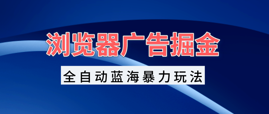 浏览器广告掘金，全自动蓝海暴力玩法，轻松日入1000+矩阵无脑开干 - 中创网-中创网