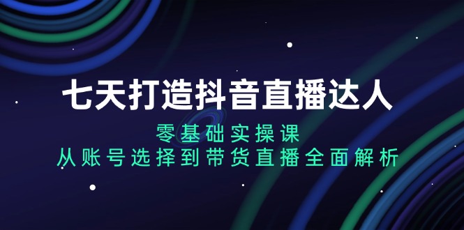 七天打造抖音直播达人：零基础实操课，从账号选择到带货直播全面解析 - 中创网-中创网