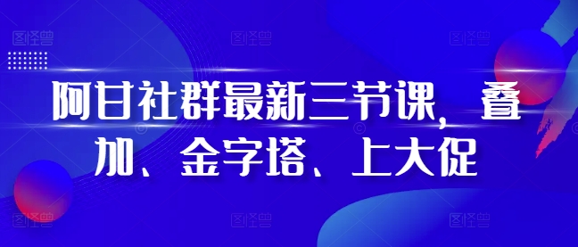 阿甘社群最新三节课，叠加、金字塔、上大促 - 中创网-中创网