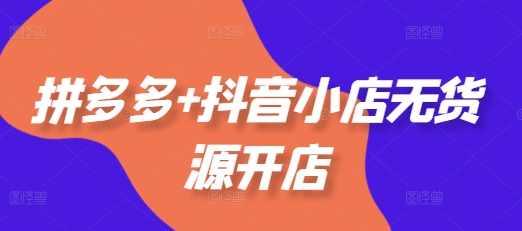 拼多多+抖音小店无货源开店，包括：选品、运营、基础、付费推广、爆款案例等(更新11月) - 中创网-中创网