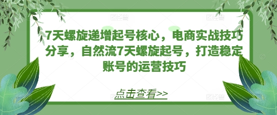 7天螺旋递增起号核心，电商实战技巧分享，自然流7天螺旋起号，打造稳定账号的运营技巧 - 中创网-中创网