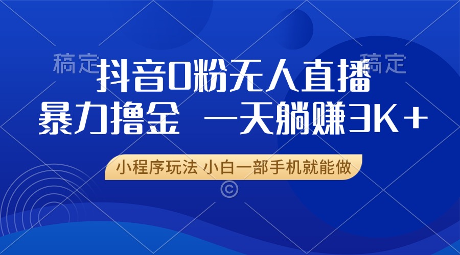 抖音0粉无人直播暴力掘金，一天躺赚3K+，小白一部手机就能做 - 中创网-中创网
