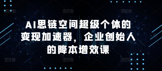AI思链空间超级个体的变现加速器，企业创始人的降本增效课 - 中创网-中创网