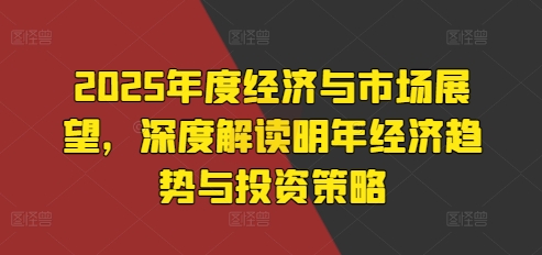 2025年度经济与市场展望，深度解读明年经济趋势与投资策略 - 中创网-中创网
