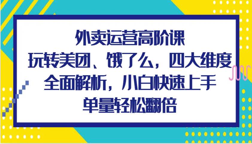 外卖运营高阶课，玩转美团、饿了么，四大维度全面解析，小白快速上手，单量轻松翻倍 - 中创网-中创网