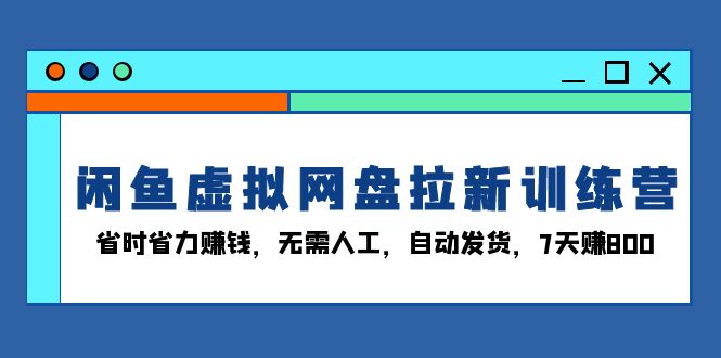 闲鱼虚拟网盘拉新训练营：省时省力赚钱，无需人工，自动发货，7天赚800 - 中创网-中创网