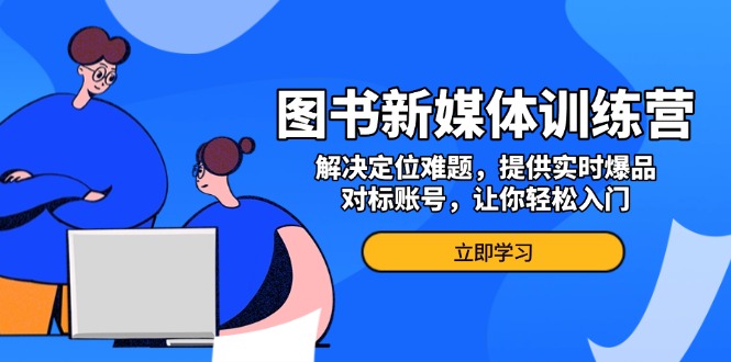 图书新媒体训练营，解决定位难题，提供实时爆品、对标账号，让你轻松入门 - 中创网-中创网