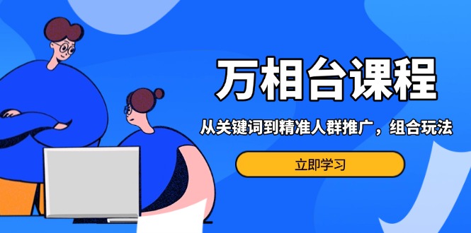 万相台课程：从关键词到精准人群推广，组合玩法高效应对多场景电商营销… - 中创网-中创网
