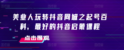 美业人玩转抖音同城之起号百科，最好的抖音启蒙课程 - 中创网-中创网