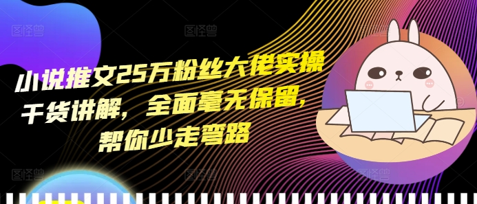 小说推文25万粉丝大佬实操干货讲解，全面毫无保留，帮你少走弯路 - 中创网-中创网