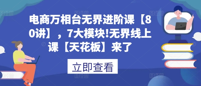 电商万相台无界进阶课【80讲】，7大模块!无界线上课【天花板】来了 - 中创网-中创网