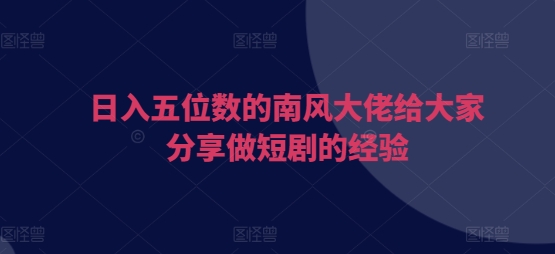日入五位数的南风大佬给大家分享做短剧的经验 - 中创网-中创网