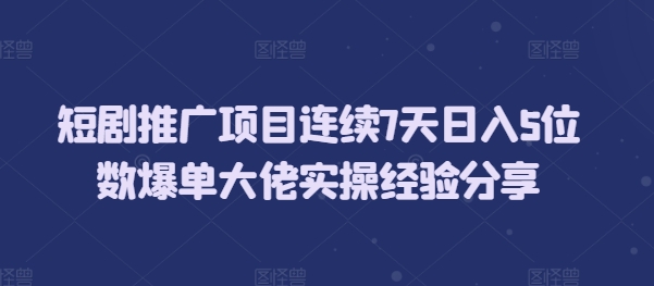 短剧推广项目连续7天日入5位数爆单大佬实操经验分享 - 中创网-中创网