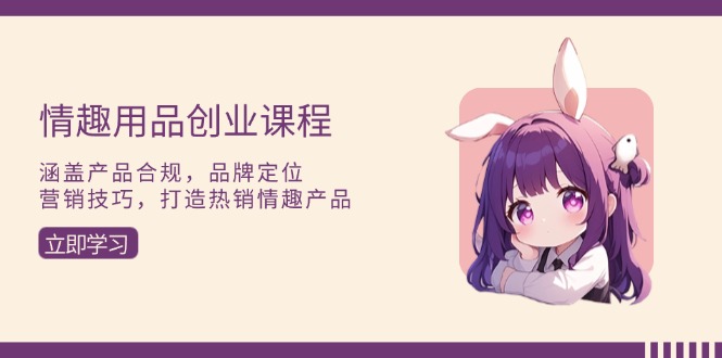 情趣用品创业课程：涵盖产品合规，品牌定位，营销技巧，打造热销情趣产品 - 中创网-中创网