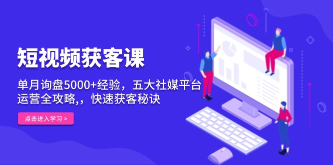 短视频获客课，单月询盘5000+经验，五大社媒平台运营全攻略,，快速获客… - 中创网-中创网