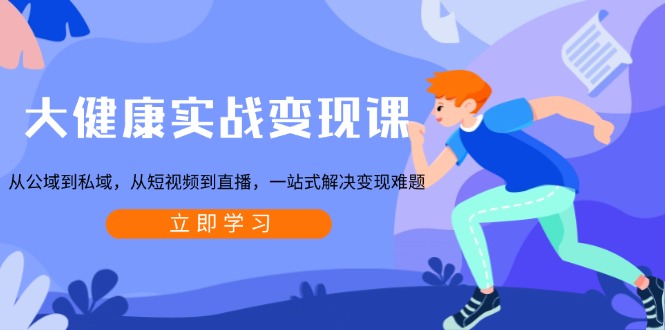 大健康实战变现课：从公域到私域，从短视频到直播，一站式解决变现难题 - 中创网-中创网