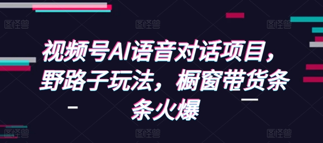视频号AI语音对话项目，野路子玩法，橱窗带货条条火爆 - 中创网-中创网