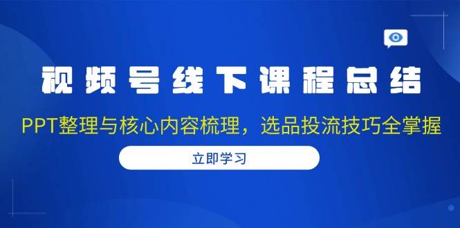 视频号线下课程总结：PPT整理与核心内容梳理，选品投流技巧全掌握 - 中创网-中创网