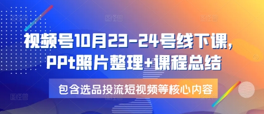 视频号10月23-24号线下课，PPt照片整理+课程总结，包含选品投流短视频等核心内容 - 中创网-中创网