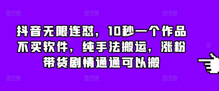 抖音无限连怼，10秒一个作品不买软件，纯手法搬运，涨粉带货剧情通通可以搬 - 中创网-中创网
