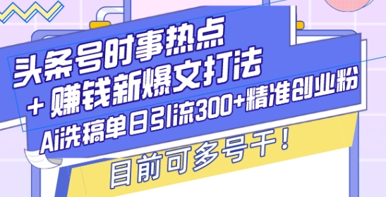 头条号时事热点+赚钱新爆文打法，Ai洗稿单日引流300+精准创业粉，目前可多号干 - 中创网-中创网