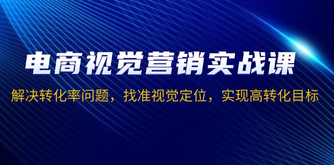 电商视觉营销实战课，解决转化率问题，找准视觉定位，实现高转化目标 - 中创网-中创网