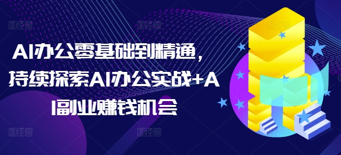 AI办公零基础到精通，持续探索AI办公实战+AI副业赚钱机会 - 中创网-中创网