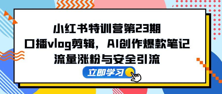 小红书特训营第23期，口播vlog剪辑，AI创作爆款笔记，流量涨粉与安全引流 - 中创网-中创网