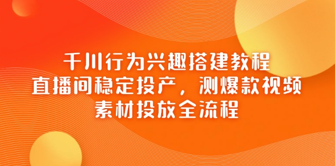 千川行为兴趣搭建教程，直播间稳定投产，测爆款视频，素材投放全流程 - 中创网-中创网