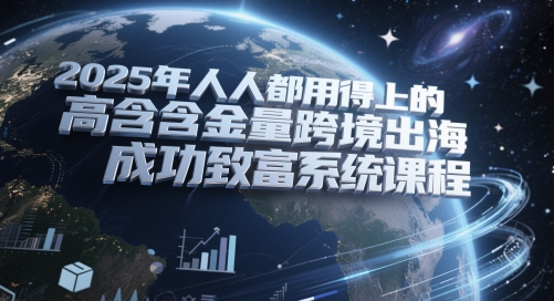 2025年人人都用得上的高含金量跨境出海成功致富系统课程 - 中创网-中创网