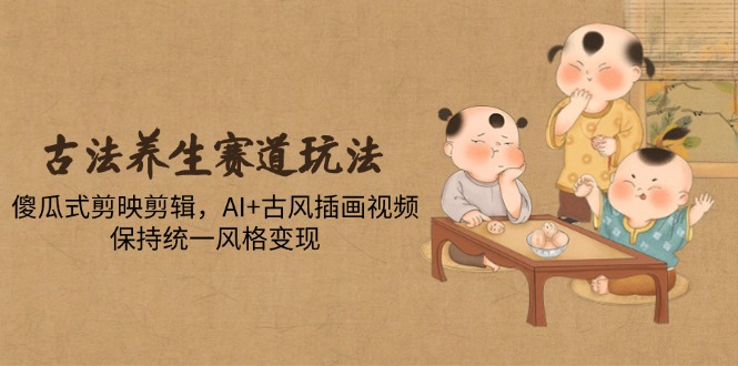 古法养生赛道玩法，傻瓜式剪映剪辑，AI+古风插画视频，保持统一风格变现 - 中创网-中创网