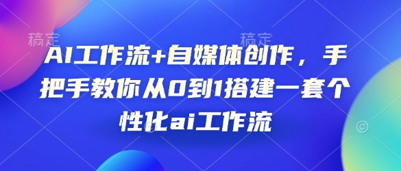 AI工作流+自媒体创作，手把手教你从0到1搭建一套个性化ai工作流 - 中创网-中创网