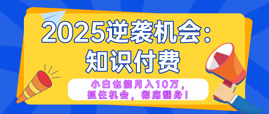 2025逆袭项目——知识付费，小白也能月入10万年入百万，抓住机会彻底翻... - 中创网-中创网